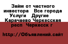 Займ от частного инвестора - Все города Услуги » Другие   . Карачаево-Черкесская респ.,Черкесск г.